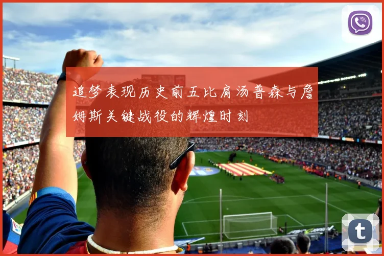 追梦表现历史前五比肩汤普森与詹姆斯关键战役的辉煌时刻