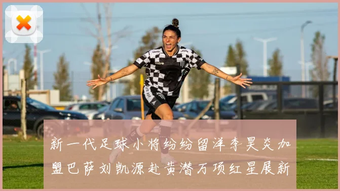 新一代足球小将纷纷留洋李昊炎加盟巴萨刘凯源赴黄潜万项红星展新希望