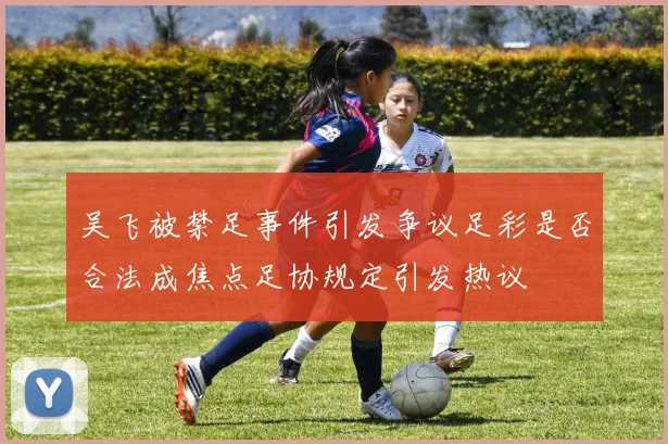 吴飞被禁足事件引发争议足彩是否合法成焦点足协规定引发热议