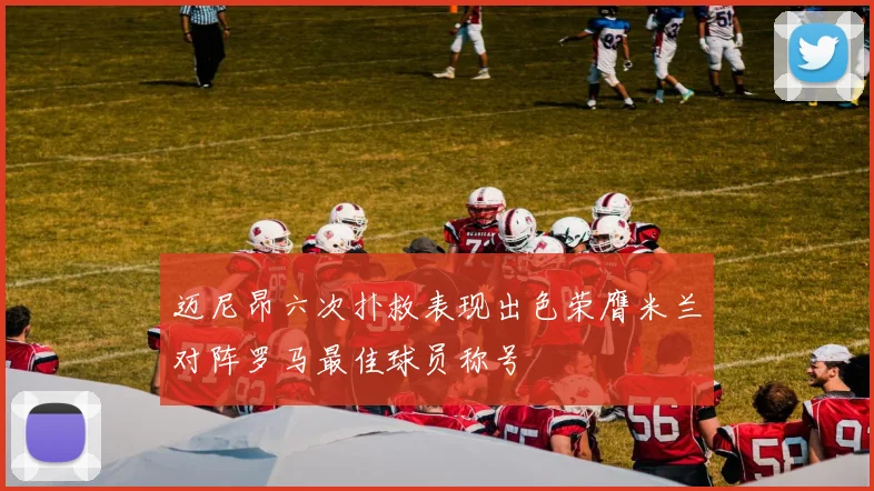 迈尼昂六次扑救表现出色荣膺米兰对阵罗马最佳球员称号