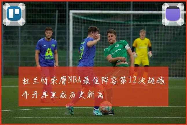 杜兰特荣膺NBA最佳阵容第12次超越乔丹库里成历史新高