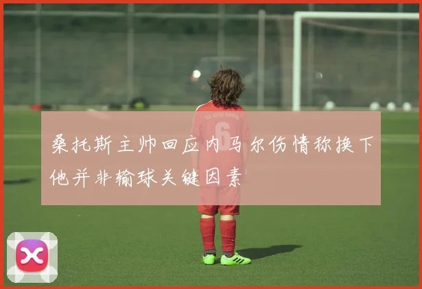 桑托斯主帅回应内马尔伤情称换下他并非输球关键因素