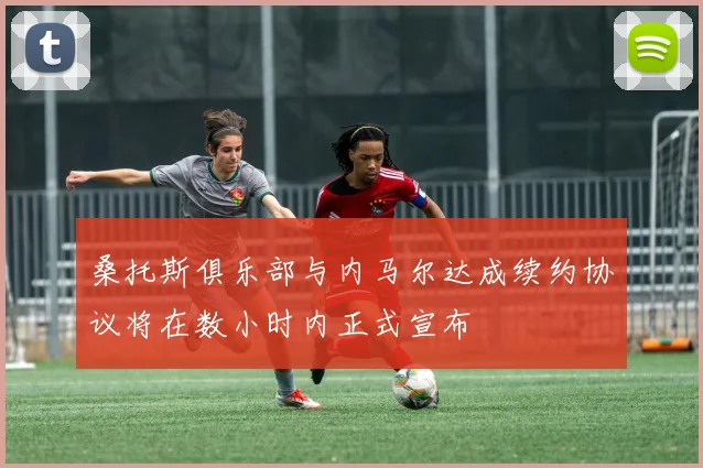桑托斯俱乐部与内马尔达成续约协议将在数小时内正式宣布