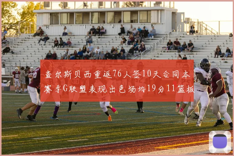 查尔斯贝西重返76人签10天合同本赛季G联盟表现出色场均19分11篮板