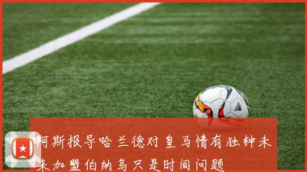 阿斯报导哈兰德对皇马情有独钟未来加盟伯纳乌只是时间问题