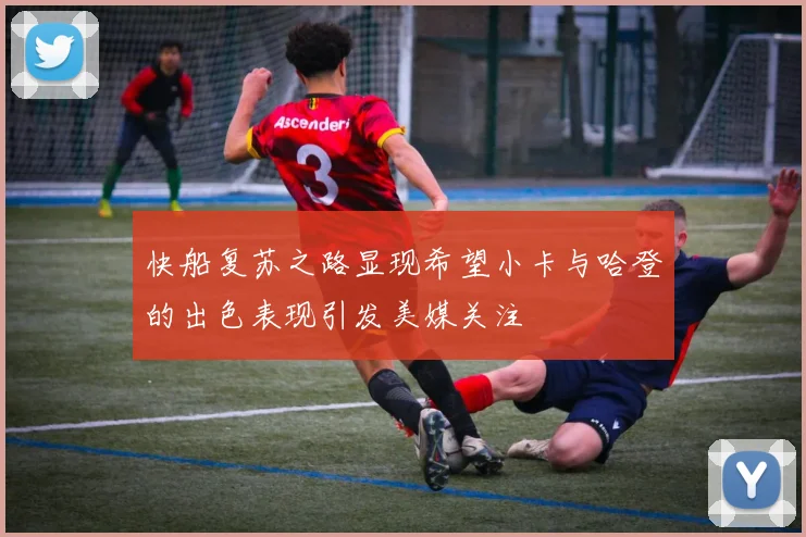 快船复苏之路显现希望小卡与哈登的出色表现引发美媒关注