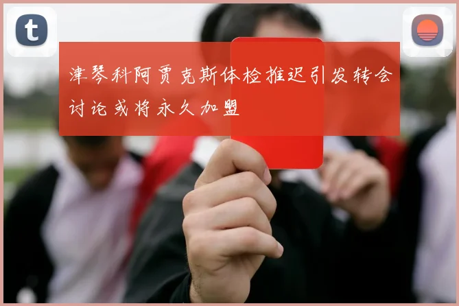 津琴科阿贾克斯体检推迟引发转会讨论或将永久加盟