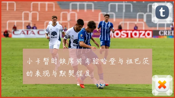 小卡暂时缺席将考验哈登与祖巴茨的表现与默契程度