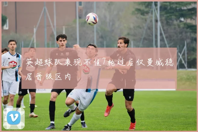 英超球队表现不佳7轮过后仅曼城稳居晋级区内