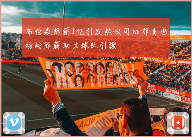 布伦森降薪1亿引发热议司机邓肯也纷纷降薪助力球队引援