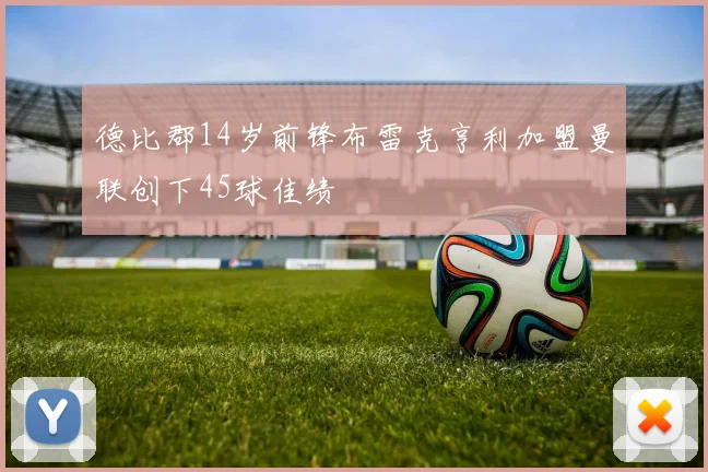 德比郡14岁前锋布雷克亨利加盟曼联创下45球佳绩