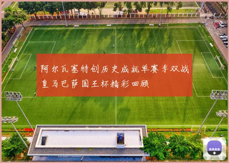 阿尔瓦塞特创历史成就单赛季双战皇马巴萨国王杯精彩回顾